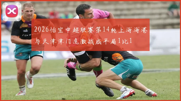 2026怡宝中超联赛第14轮上海海港与天津津门虎激战成平局1比1