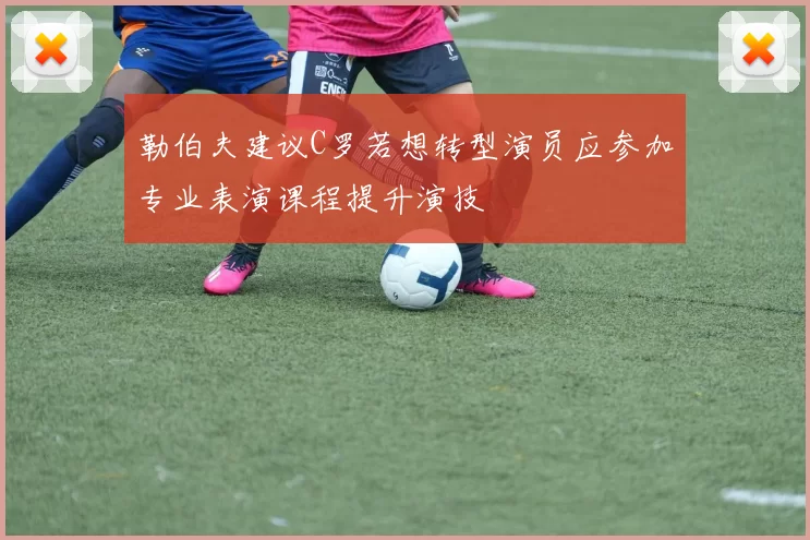 勒伯夫建议C罗若想转型演员应参加专业表演课程提升演技